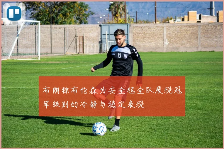 布朗称布伦森为安全毯全队展现冠军级别的冷静与稳定表现