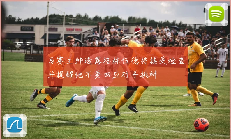 马赛主帅透露格林伍德将接受检查并提醒他不要回应对手挑衅