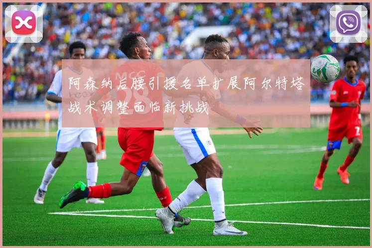阿森纳后腰引援名单扩展阿尔特塔战术调整面临新挑战