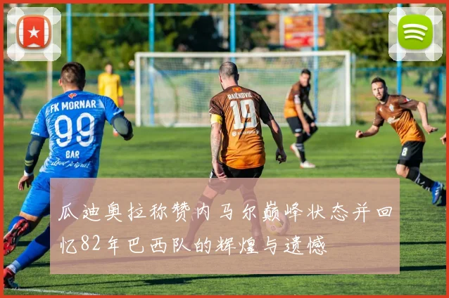 瓜迪奥拉称赞内马尔巅峰状态并回忆82年巴西队的辉煌与遗憾