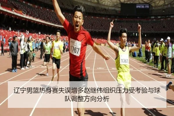 辽宁男篮热身赛失误增多赵继伟组织压力受考验与球队调整方向分析